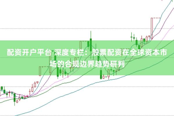 配资开户平台 深度专栏：股票配资在全球资本市场的合规边界趋势研判