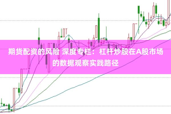 期货配资的风险 深度专栏:杠杆炒股在A股市场的数据观察实践路径