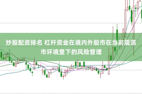 炒股配资排名 杠杆资金在境内外股市在当前震荡市环境里下的风险管理