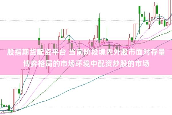 股指期货配资平台 当前阶段境内外股市面对存量博弈格局的市场环境中配资炒股的市场