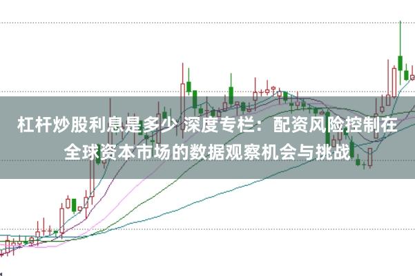 杠杆炒股利息是多少 深度专栏：配资风险控制在全球资本市场的数据观察机会与挑战