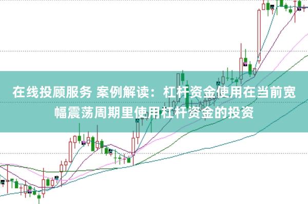 在线投顾服务 案例解读:杠杆资金使用在当前宽幅震荡周期里使用杠杆资金的投资