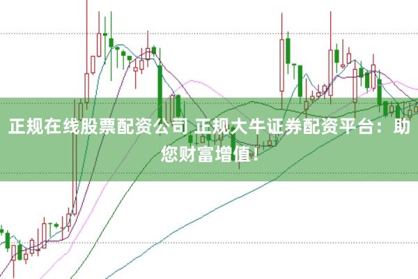 正规在线股票配资公司 正规大牛证券配资平台:助您财富增值!