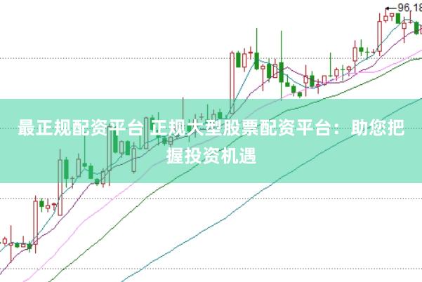 最正规配资平台 正规大型股票配资平台：助您把握投资机遇