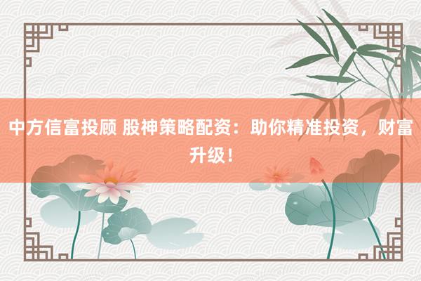 中方信富投顾 股神策略配资:助你精准投资,财富升级!