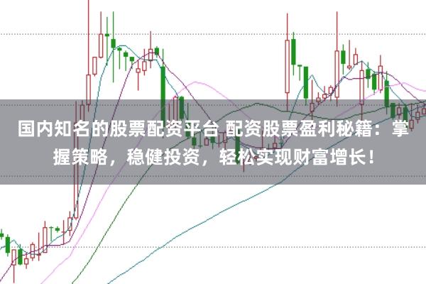 国内知名的股票配资平台 配资股票盈利秘籍：掌握策略，稳健投资，轻松实现财富增长！