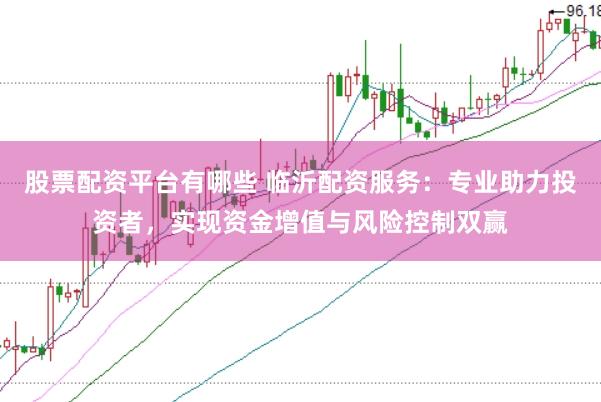 股票配资平台有哪些 临沂配资服务：专业助力投资者，实现资金增值与风险控制双赢