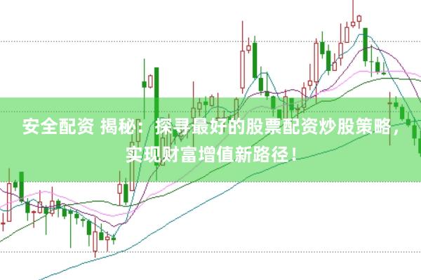 安全配资 揭秘：探寻最好的股票配资炒股策略，实现财富增值新路径！