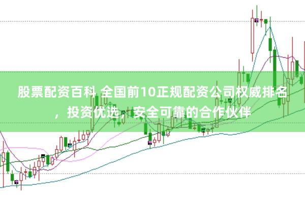 股票配资百科 全国前10正规配资公司权威排名,投资优选,安全可靠的合作伙伴