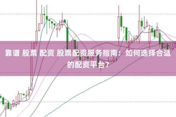 靠谱 股票 配资 股票配资服务指南：如何选择合适的配资平台？