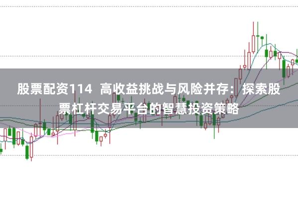 股票配资114  高收益挑战与风险并存：探索股票杠杆交易平台的智慧投资策略