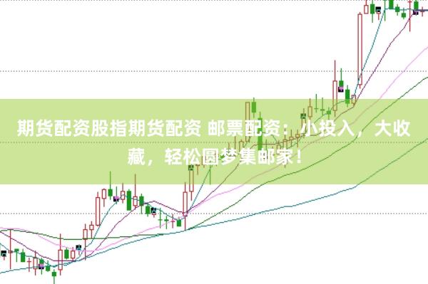 期货配资股指期货配资 邮票配资：小投入，大收藏，轻松圆梦集邮家！