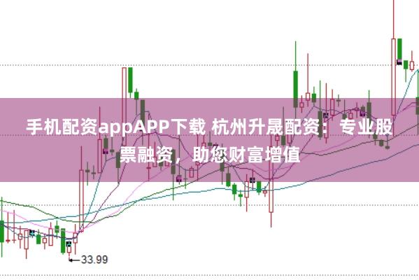 手机配资appAPP下载 杭州升晟配资：专业股票融资，助您财富增值