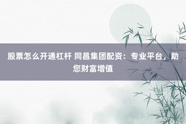 股票怎么开通杠杆 同昌集团配资：专业平台，助您财富增值