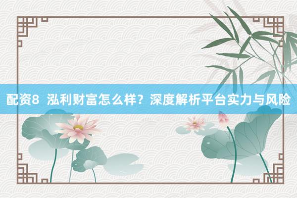 配资8  泓利财富怎么样？深度解析平台实力与风险