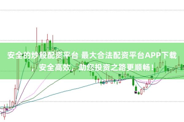 安全的炒股配资平台 最大合法配资平台APP下载，安全高效，助您投资之路更顺畅！