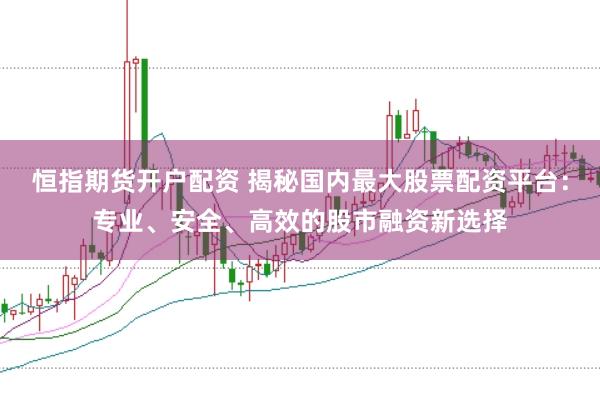 恒指期货开户配资 揭秘国内最大股票配资平台：专业、安全、高效的股市融资新选择