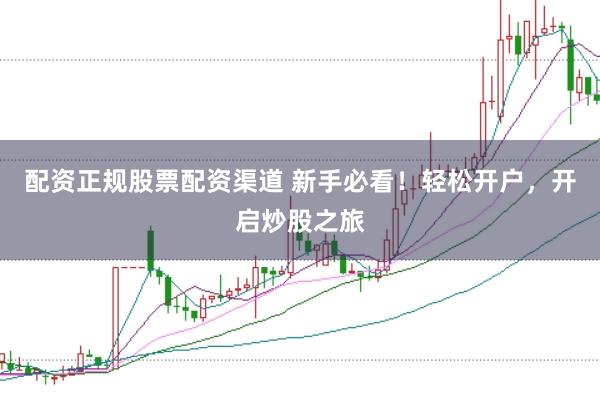 配资正规股票配资渠道 新手必看！轻松开户，开启炒股之旅
