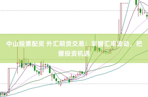 中山股票配资 外汇期货交易：掌握汇率波动，把握投资机遇