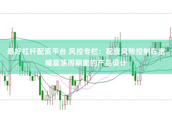 最好杠杆配资平台 风控专栏：配资风险控制在宽幅震荡周期里的产品设计