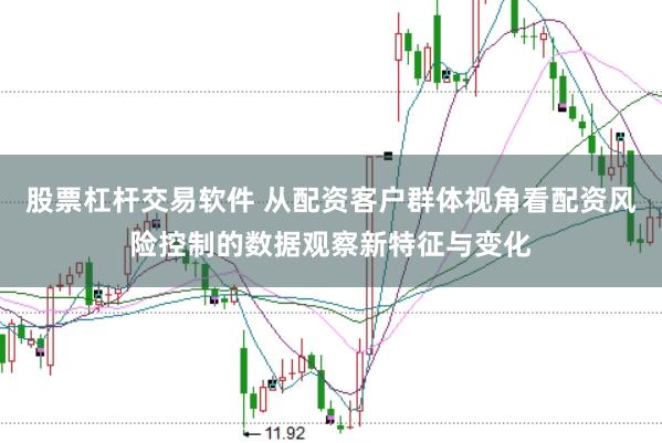 股票杠杆交易软件 从配资客户群体视角看配资风险控制的数据观察新特征与变化