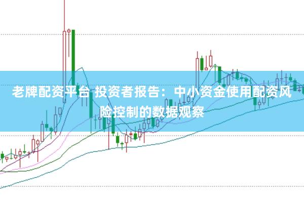 老牌配资平台 投资者报告：中小资金使用配资风险控制的数据观察