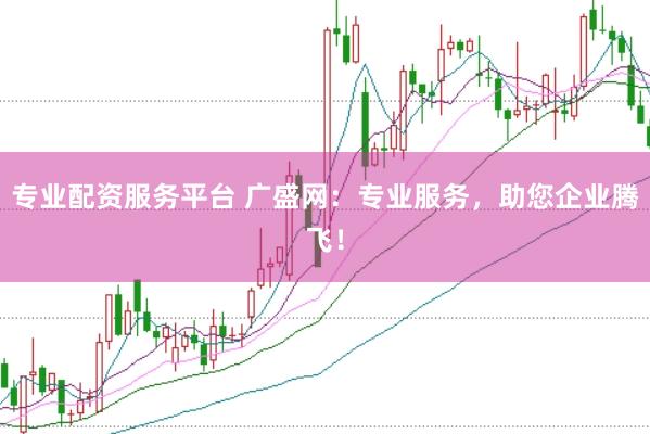 专业配资服务平台 广盛网:专业服务,助您企业腾飞!
