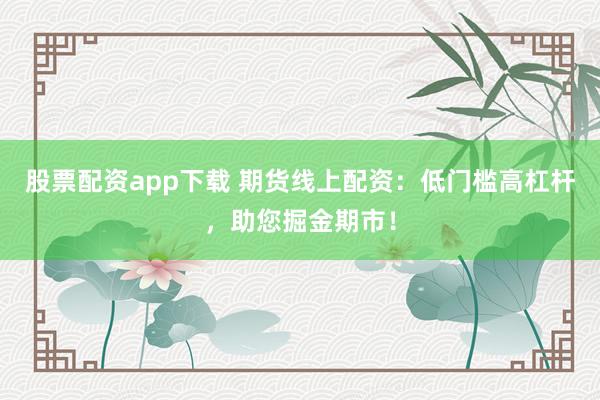 股票配资app下载 期货线上配资：低门槛高杠杆，助您掘金期市！