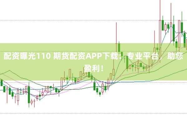 配资曝光110 期货配资APP下载：专业平台，助您盈利！