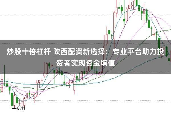 炒股十倍杠杆 陕西配资新选择：专业平台助力投资者实现资金增值