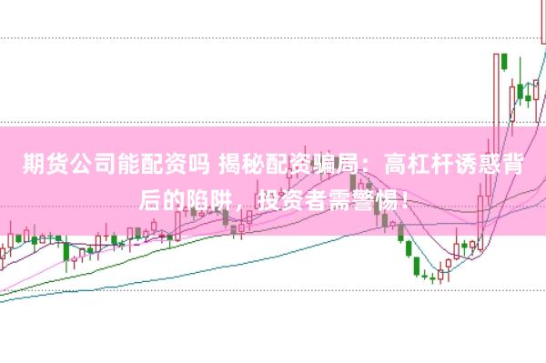 期货公司能配资吗 揭秘配资骗局：高杠杆诱惑背后的陷阱，投资者需警惕！