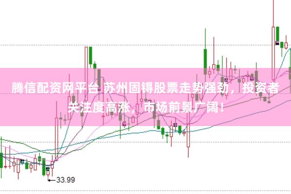 腾信配资网平台 苏州固锝股票走势强劲，投资者关注度高涨，市场前景广阔！