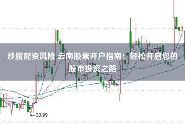 炒股配资风险 云南股票开户指南：轻松开启您的股市投资之路