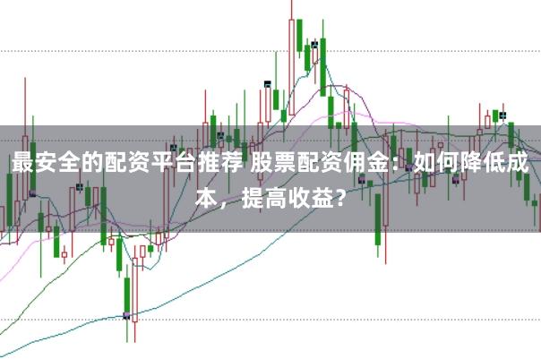 最安全的配资平台推荐 股票配资佣金：如何降低成本，提高收益？