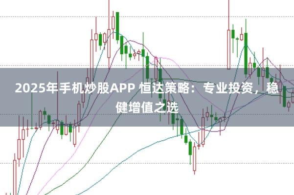 2025年手机炒股APP 恒达策略：专业投资，稳健增值之选