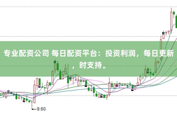 专业配资公司 每日配资平台：投资利润，每日更新，时支持。