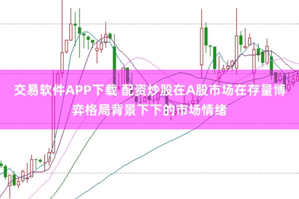 交易软件APP下载 配资炒股在A股市场在存量博弈格局背景下下的市场情绪