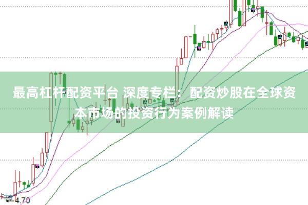 最高杠杆配资平台 深度专栏：配资炒股在全球资本市场的投资行为案例解读