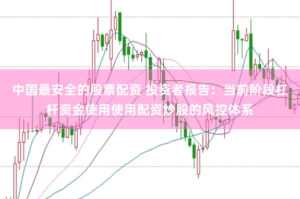 中国最安全的股票配资 投资者报告：当前阶段杠杆资金使用使用配资炒股的风控体系