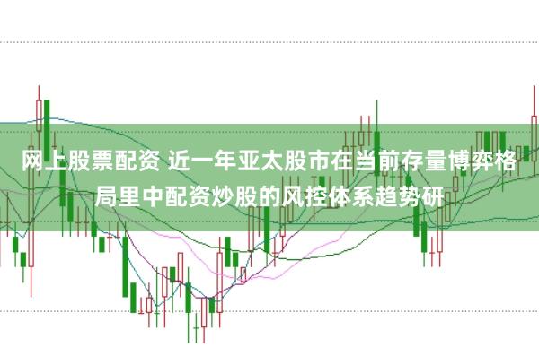 网上股票配资 近一年亚太股市在当前存量博弈格局里中配资炒股的风控体系趋势研