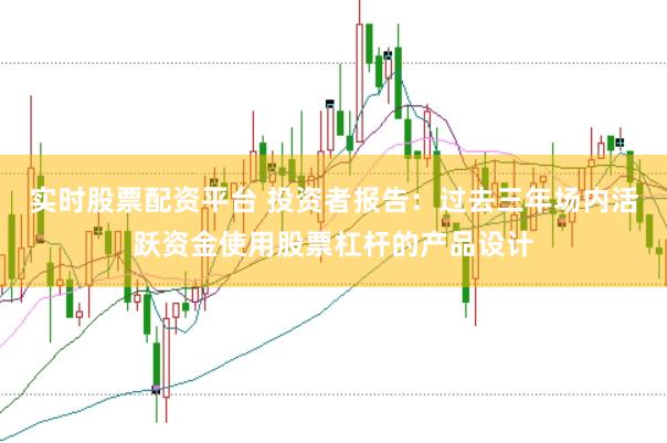实时股票配资平台 投资者报告：过去三年场内活跃资金使用股票杠杆的产品设计