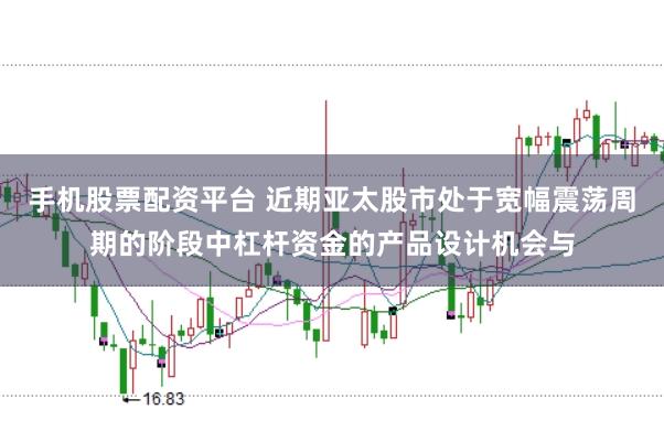手机股票配资平台 近期亚太股市处于宽幅震荡周期的阶段中杠杆资金的产品设计机会与