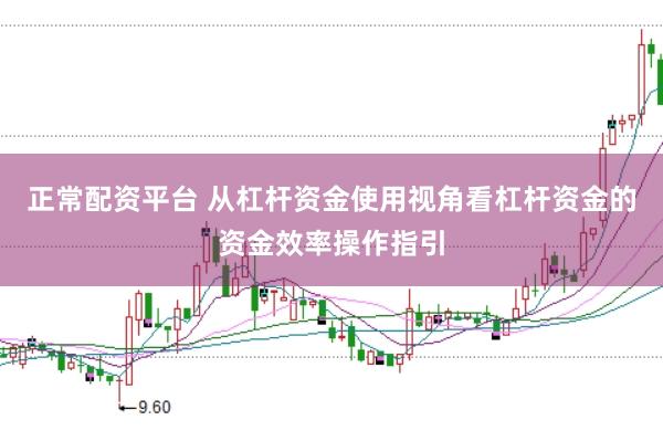 正常配资平台 从杠杆资金使用视角看杠杆资金的资金效率操作指引