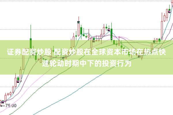 证券配资炒股 配资炒股在全球资本市场在热点快速轮动时期中下的投资行为