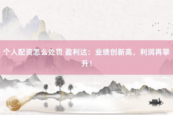 个人配资怎么处罚 盈利达：业绩创新高，利润再攀升！