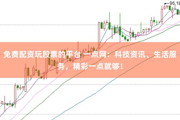 免费配资玩股票的平台 一点网：科技资讯、生活服务，精彩一点就够！