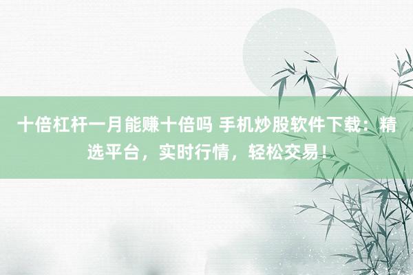 十倍杠杆一月能赚十倍吗 手机炒股软件下载：精选平台，实时行情，轻松交易！