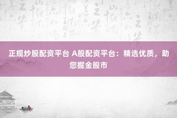 正规炒股配资平台 A股配资平台：精选优质，助您掘金股市