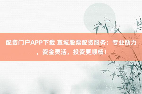 配资门户APP下载 宣城股票配资服务：专业助力，资金灵活，投资更顺畅！
