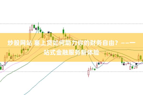 炒股网站 塞上贷如何助力你的财务自由？——一站式金融服务新体验